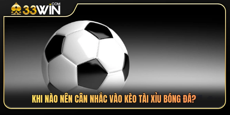 Kèo Tài Xỉu Bóng Đá 33WIN – Khi Nào Nên Cân Nhắc Vào Kèo 4 Các yếu tố cần xem xét trước khi đặt cược kèo tài xỉu
